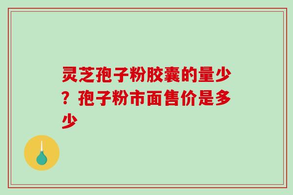 灵芝孢子粉胶囊的量少?孢子粉市面售价是多少 灵芝孢子粉胶囊的量少?孢子粉市面售价是多少