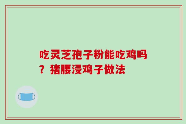 吃灵芝孢子粉能吃鸡吗？猪腰浸鸡子做法