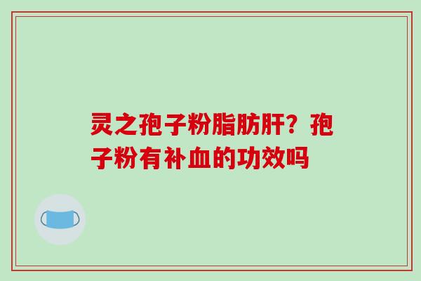 灵之孢子粉脂肪?孢子粉有补的功效吗 灵之孢子粉脂肪?孢子粉有补的功效吗