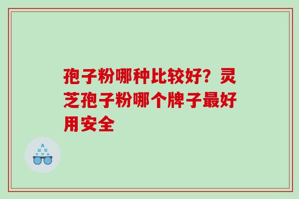 孢子粉哪种比较好？灵芝孢子粉哪个牌子好用安全