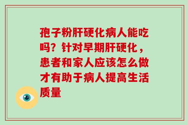 孢子粉人能吃吗?针对早期,患者和家人应该怎么做才有助于人提高生活质量 孢子粉人能吃吗?针对早期,患者和家人应该怎么做才有助于人提高生活质量