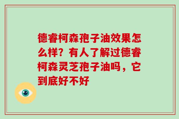 德睿柯森孢子油效果怎么样？有人了解过德睿柯森灵芝孢子油吗，它到底好不好