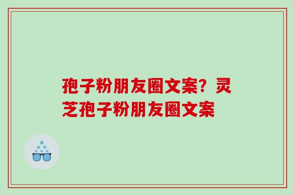 孢子粉朋友圈文案？灵芝孢子粉朋友圈文案