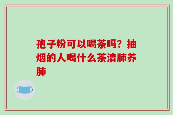 孢子粉可以喝茶吗？抽烟的人喝什么茶清养