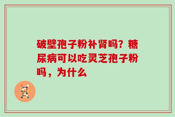 破壁孢子粉补吗?可以吃灵芝孢子粉吗,为什么 破壁孢子粉补吗?可以吃灵芝孢子粉吗,为什么
