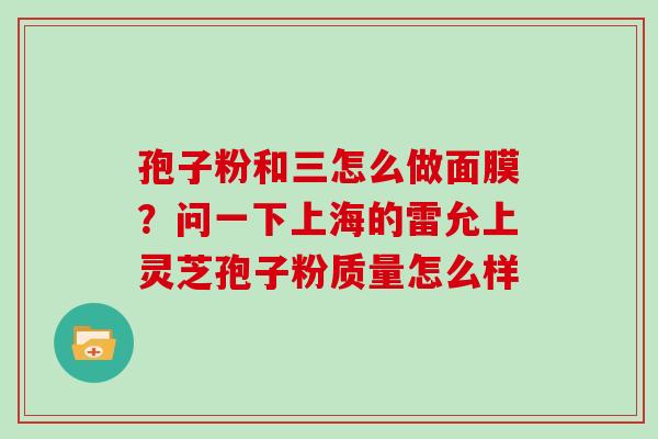 孢子粉和三怎么做面膜？问一下上海的雷允上灵芝孢子粉质量怎么样