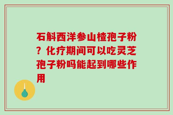 石斛西洋参山楂孢子粉？期间可以吃灵芝孢子粉吗能起到哪些作用
