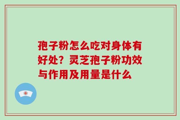 孢子粉怎么吃对身体有好处？灵芝孢子粉功效与作用及用量是什么