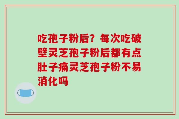 吃孢子粉后？每次吃破壁灵芝孢子粉后都有点肚子痛灵芝孢子粉不易消化吗