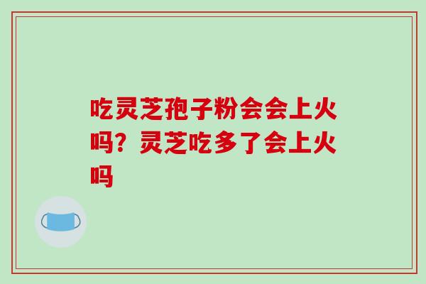 吃灵芝孢子粉会会上火吗？灵芝吃多了会上火吗
