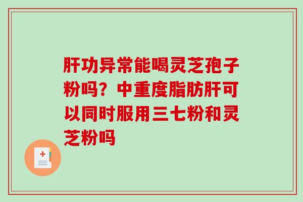 功异常能喝灵芝孢子粉吗？中重度脂肪可以同时服用三七粉和灵芝粉吗
