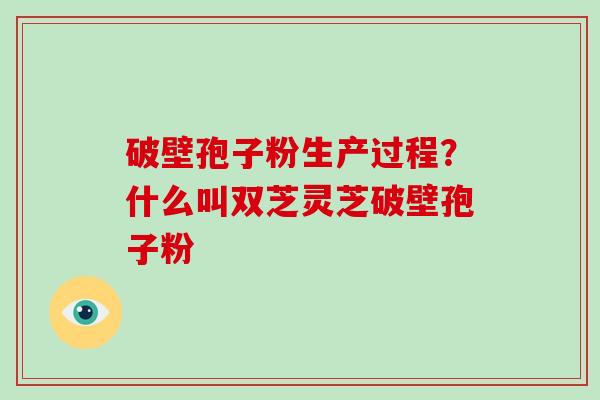 破壁孢子粉生产过程？什么叫双芝灵芝破壁孢子粉