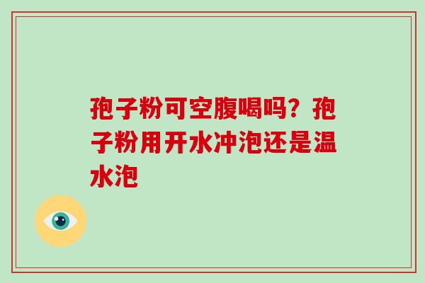 孢子粉可空腹喝吗?孢子粉用开水冲泡还是温水泡 孢子粉可空腹喝吗?孢子粉用开水冲泡还是温水泡