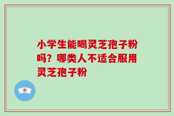 小学生能喝灵芝孢子粉吗？哪类人不适合服用灵芝孢子粉