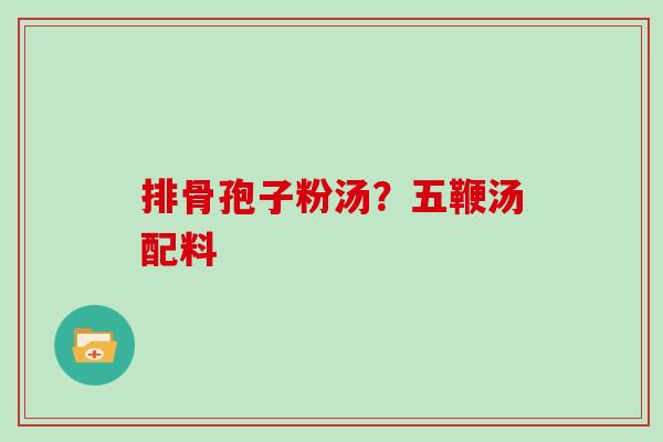 排骨孢子粉汤?五鞭汤配料 排骨孢子粉汤?五鞭汤配料