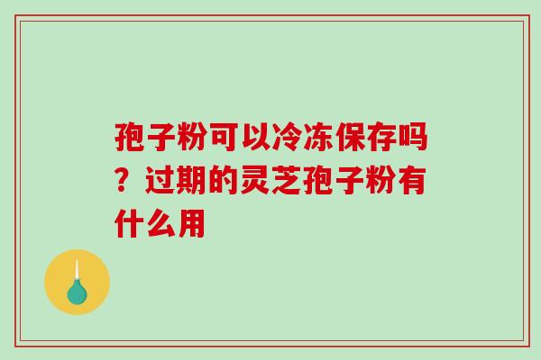 孢子粉可以冷冻保存吗?过期的灵芝孢子粉有什么用 孢子粉可以冷冻保存吗?过期的灵芝孢子粉有什么用
