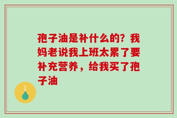 孢子油是补什么的？我妈老说我上班太累了要补充营养，给我买了孢子油