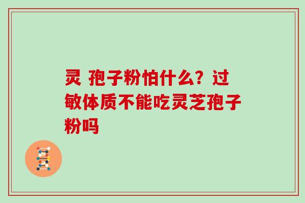 灵 孢子粉怕什么？体质不能吃灵芝孢子粉吗