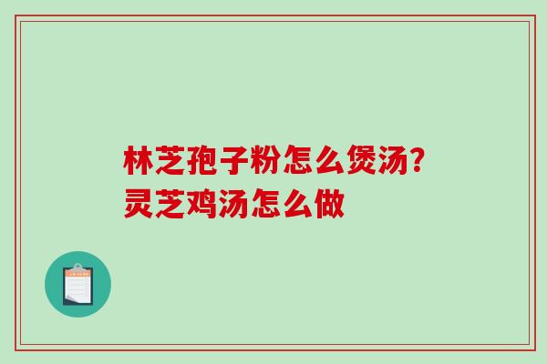 林芝孢子粉怎么煲汤？灵芝鸡汤怎么做