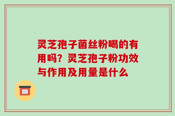 灵芝孢子菌丝粉喝的有用吗？灵芝孢子粉功效与作用及用量是什么