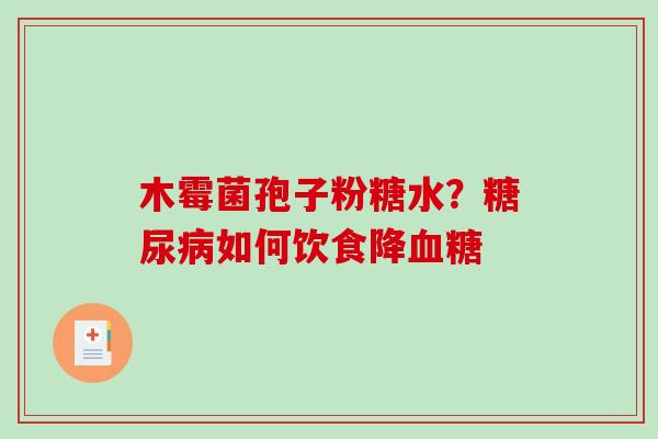 木霉菌孢子粉糖水?如何饮食降 木霉菌孢子粉糖水?如何饮食降