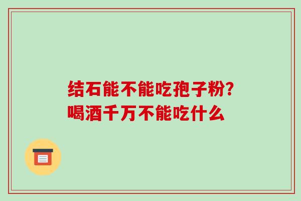 结石能不能吃孢子粉？喝酒千万不能吃什么