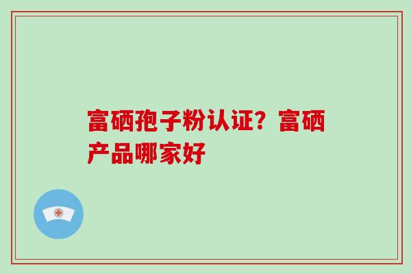富硒孢子粉认证？富硒产品哪家好