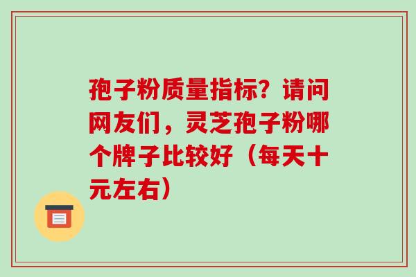 孢子粉质量指标？请问网友们，灵芝孢子粉哪个牌子比较好（每天十元左右）