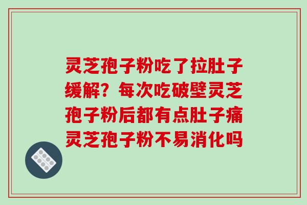 灵芝孢子粉吃了拉肚子缓解？每次吃破壁灵芝孢子粉后都有点肚子痛灵芝孢子粉不易消化吗