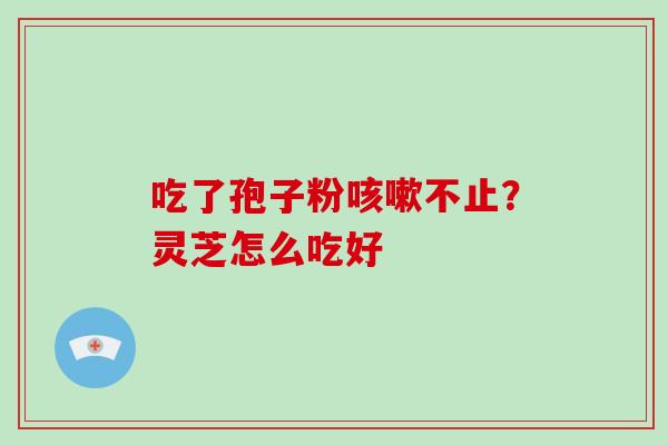 吃了孢子粉咳嗽不止？灵芝怎么吃好