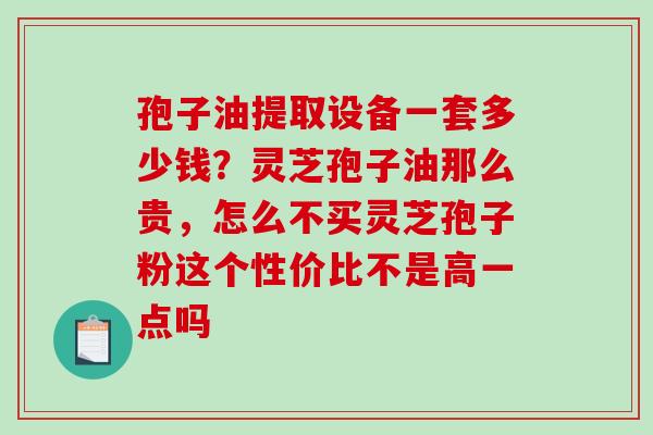 孢子油提取设备一套多少钱？灵芝孢子油那么贵，怎么不买灵芝孢子粉这个性价比不是高一点吗