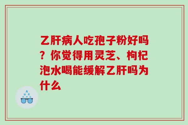 乙人吃孢子粉好吗？你觉得用灵芝、枸杞泡水喝能缓解吗为什么