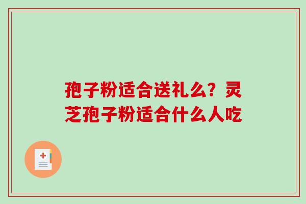 孢子粉适合送礼么？灵芝孢子粉适合什么人吃
