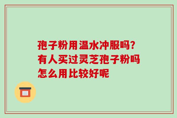 孢子粉用温水冲服吗？有人买过灵芝孢子粉吗怎么用比较好呢
