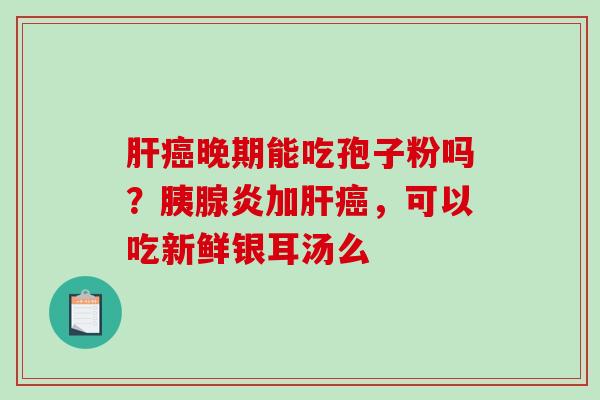 肝癌晚期能吃孢子粉吗？胰腺炎加肝癌，可以吃新鲜银耳汤么