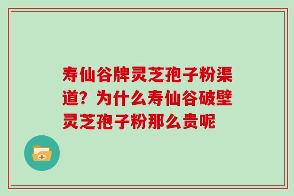 寿仙谷牌灵芝孢子粉渠道?为什么寿仙谷破壁灵芝孢子粉那么贵呢 寿仙谷牌灵芝孢子粉渠道?为什么寿仙谷破壁灵芝孢子粉那么贵呢