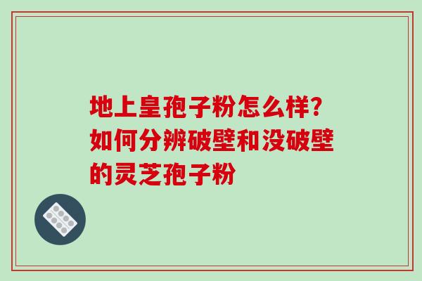 地上皇孢子粉怎么样？如何分辨破壁和没破壁的灵芝孢子粉