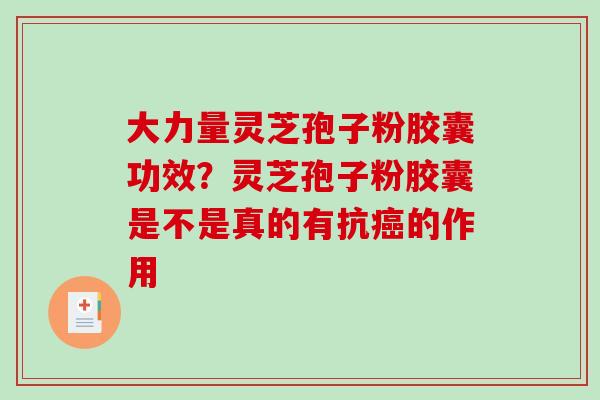 大力量灵芝孢子粉胶囊功效?灵芝孢子粉胶囊是不是真的有抗的作用 大力量灵芝孢子粉胶囊功效?灵芝孢子粉胶囊是不是真的有抗的作用