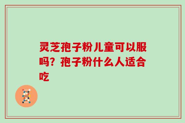 灵芝孢子粉儿童可以服吗?孢子粉什么人适合吃 灵芝孢子粉儿童可以服吗?孢子粉什么人适合吃