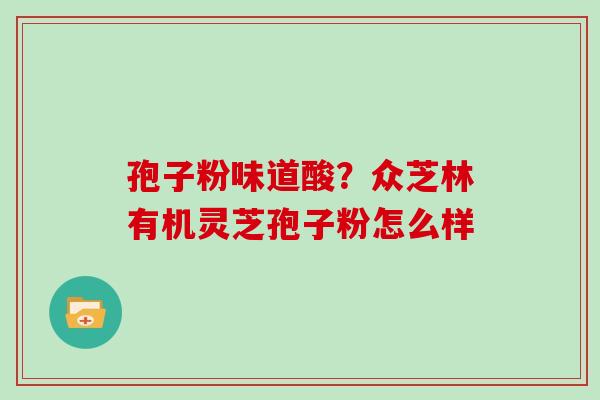孢子粉味道酸?众芝林有机灵芝孢子粉怎么样 孢子粉味道酸?众芝林有机灵芝孢子粉怎么样