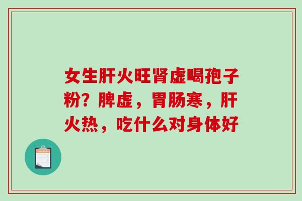 女生火旺虚喝孢子粉？脾虚，寒，火热，吃什么对身体好