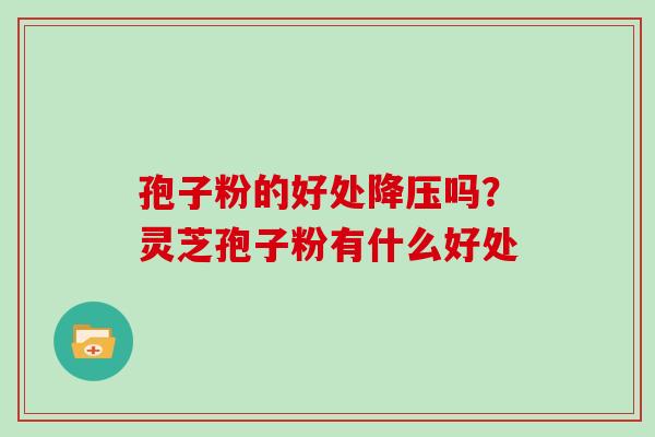 孢子粉的好处吗?灵芝孢子粉有什么好处 孢子粉的好处吗?灵芝孢子粉有什么好处