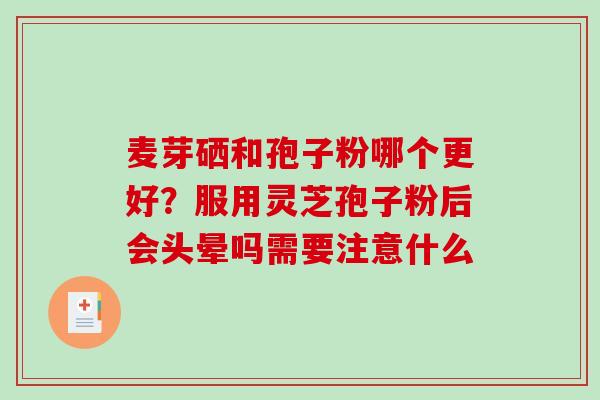 麦芽硒和孢子粉哪个更好?服用灵芝孢子粉后会头晕吗需要注意什么 麦芽硒和孢子粉哪个更好?服用灵芝孢子粉后会头晕吗需要注意什么