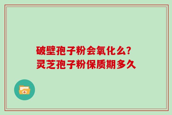 破壁孢子粉会氧化么？灵芝孢子粉保质期多久