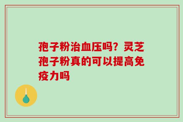 孢子粉治血压吗？灵芝孢子粉真的可以提高免疫力吗