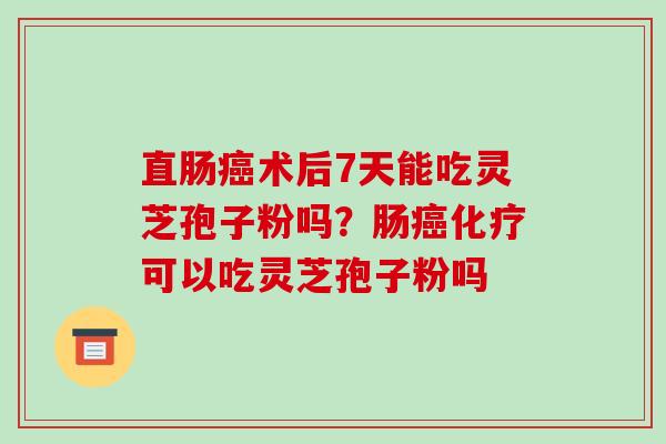 直肠术后7天能吃灵芝孢子粉吗？肠可以吃灵芝孢子粉吗