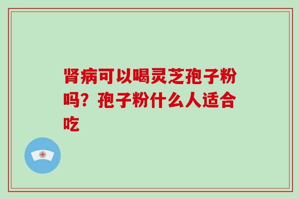 肾病可以喝灵芝孢子粉吗？孢子粉什么人适合吃
