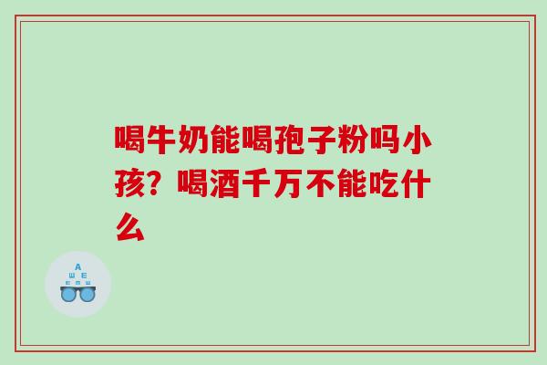 喝牛奶能喝孢子粉吗小孩?喝酒千万不能吃什么 喝牛奶能喝孢子粉吗小孩?喝酒千万不能吃什么