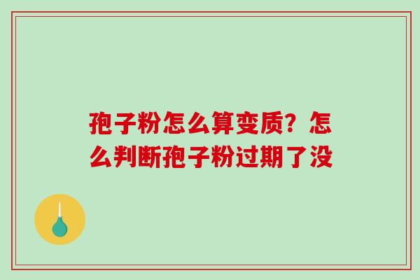 孢子粉怎么算变质？怎么判断孢子粉过期了没