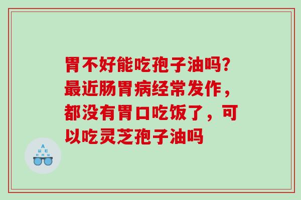 胃不好能吃孢子油吗？近肠胃经常发作，都没有胃口吃饭了，可以吃灵芝孢子油吗